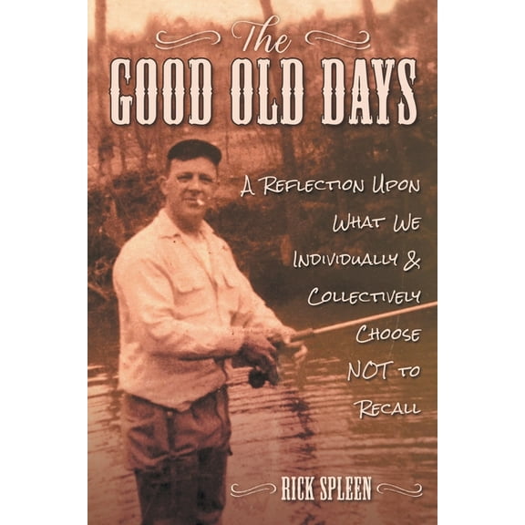The Good Old Days: A Reflection Upon What We Individually and Collectively Choose NOT to Recall, (Paperback)
