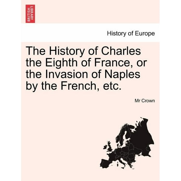 The History of Charles the Eighth of France, or the Invasion of Naples by the French, Etc. (Paperback)