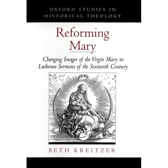 Oxford Studies in Historical Theology Reforming Mary: Changing Images of the Virgin Mary in Lutheran Sermons of the Sixteenth Century, (Hardcover)