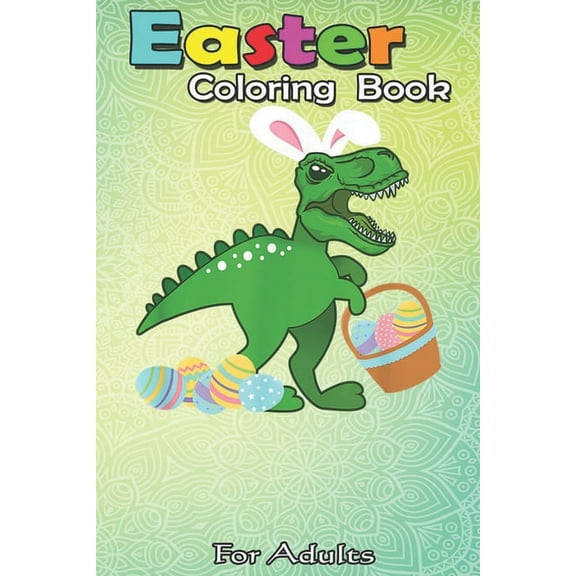 Easter Coloring Book For Adults: Easter Bunny Dinosaur T-Rex Egg Hunt Funny Toddler Girl Boy An Adult Easter Coloring Book For Teens & Adults - Great