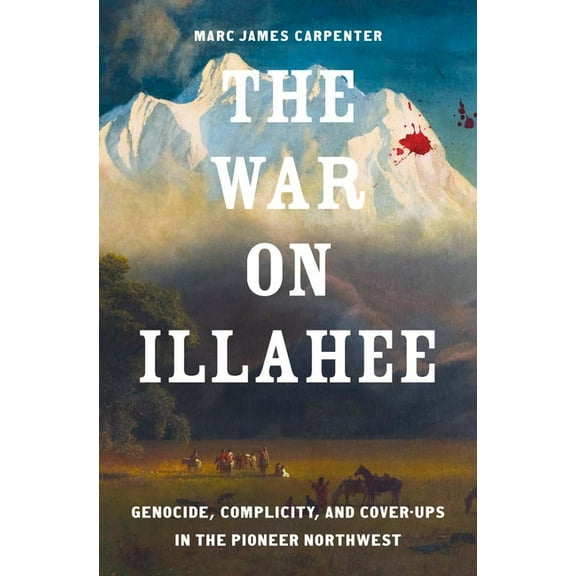 The Lamar Western History The War on Illahee: Genocide, Complicity, and Cover-Ups in the Pioneer Northwest, (Hardcover)