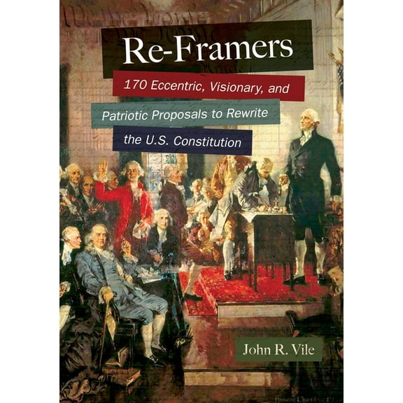 Re-Framers: 170 Eccentric, Visionary, and Patriotic Proposals to Rewrite the U.S. Constitution, (Hardcover)