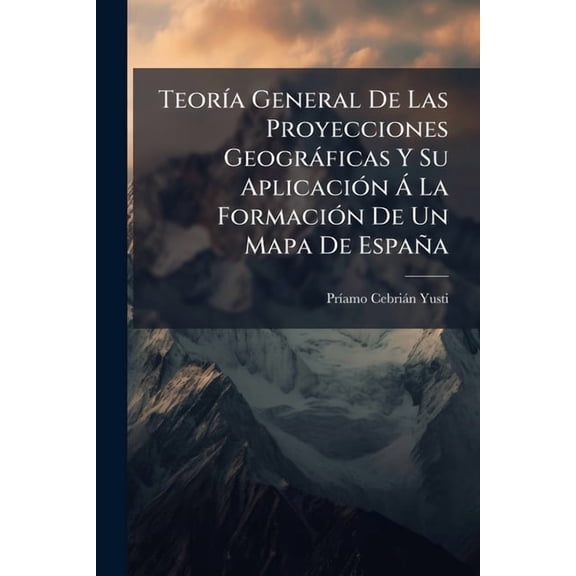 Teoría General De Las Proyecciones Geográficas Y Su Aplicación Á La Formación De Un Mapa De España (Paperback)