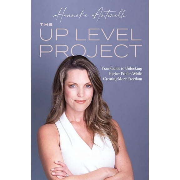 The Up Level Project: Your Guide to Unlocking Higher Profits While Creating More Freedom Paperback Hanneke Antonelli