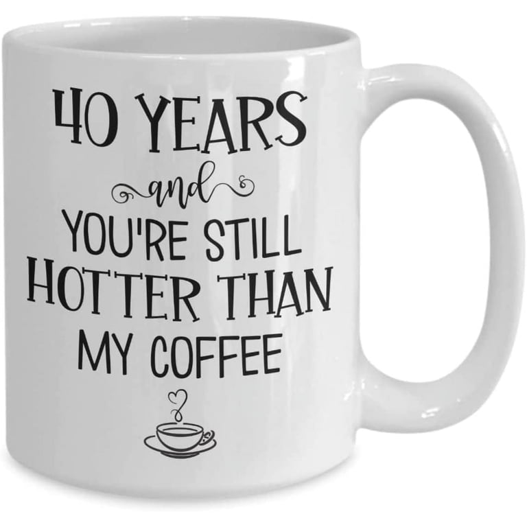 40 Years and Youre Still Hotter Than My Coffee 40th Anniversary Mug Forty  Years Together Wedding Wife Husband Couples Parents 11 or 15 oz White  Cerami - Walmart.com