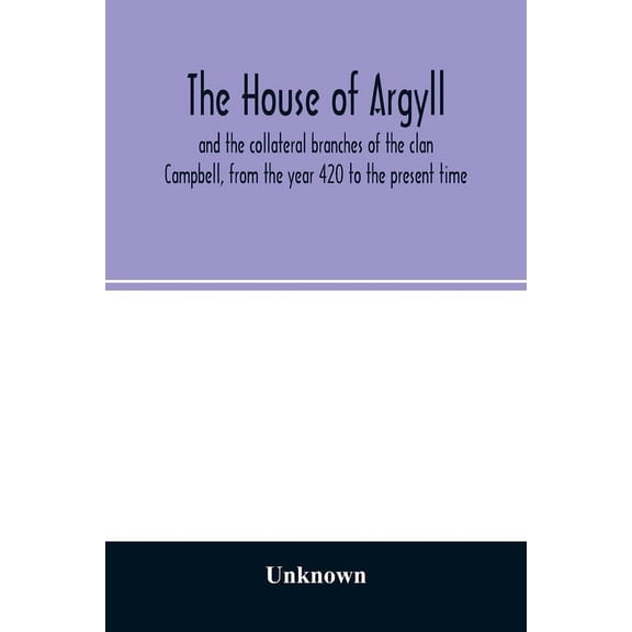 The house of Argyll and the collateral branches of the clan Campbell, from the year 420 to the present time, (Paperback)