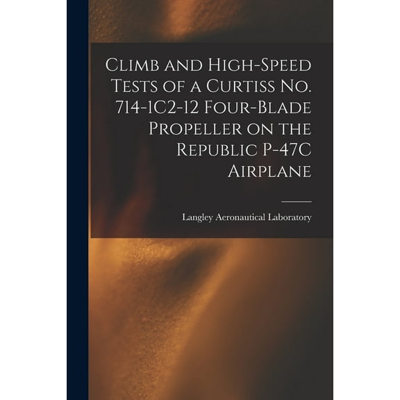 Climb and High-speed Tests of a Curtiss No. 714-1C2-12 Four-blade Propeller on the Republic P-47C Airplane, (Paperback)