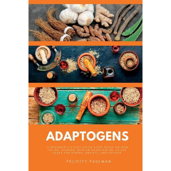 Adaptogens: A Beginner's 5-Step Quick Start Guide on How to Get Started, With an Overview on its Use Cases for Stress, A, (Paperback)