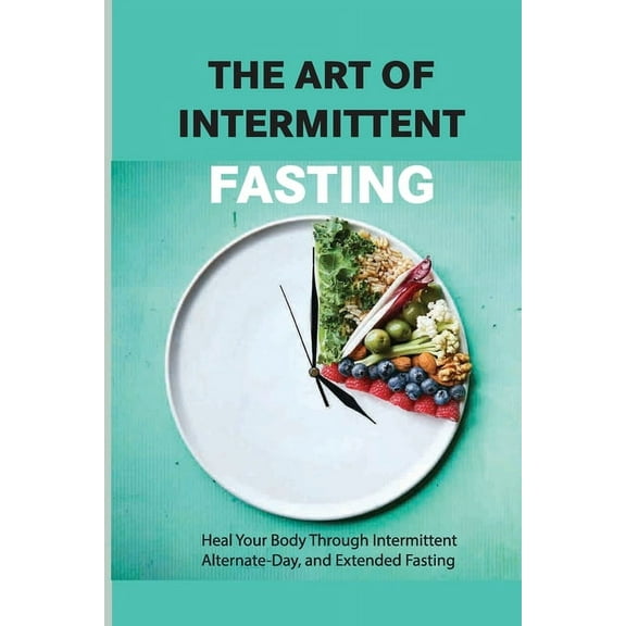 The Art Of Intermittent Fasting- Heal Your Body Through Intermittent, Alternate-day, And Extended Fasting: Health Book (Paperback)