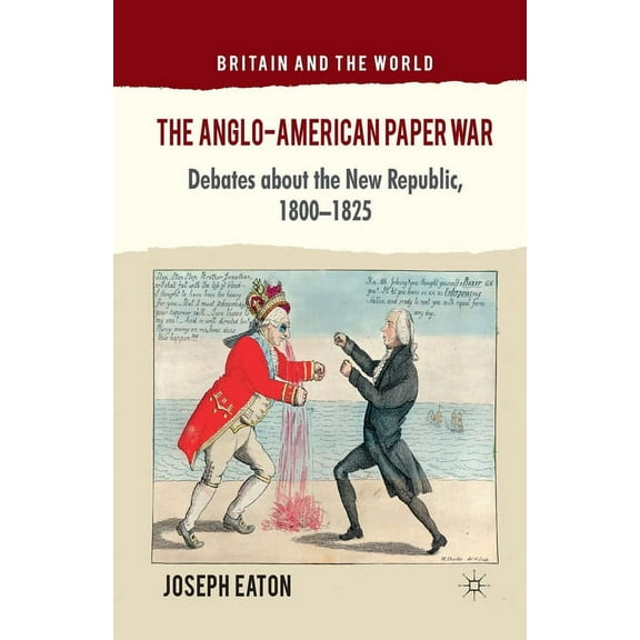 Britain and the World The Anglo-American Paper War: Debates about the New Republic, 1800-1825, (Paperback)