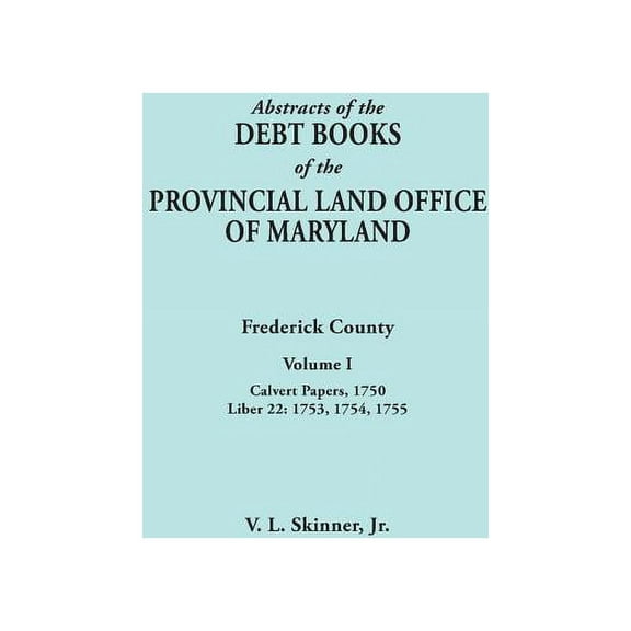 Abstracts of the Debt Books of the Provincial Land Office of Maryland. Frederick County, Volume I: Calvert Papers, 1750; Liber 22: 1753, 1754, 1755 (Paperback)