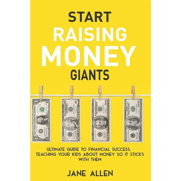 Start Raising Money Giants: Ultimate Guide to Financial Success, Teaching Your Kids about Money So It Sticks With Them (Paperback)