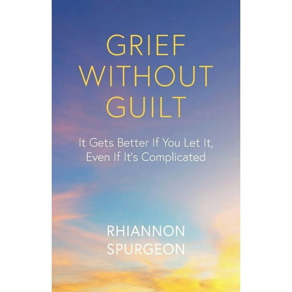 Grief Without Guilt: It Gets Better If You Let It, Even If It's Complicated, (Paperback)
