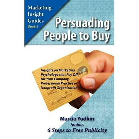 Persuading People to Buy : Insights on Marketing Psychology That Pay Off for Your Company, Professional Practice, or Nonprofit