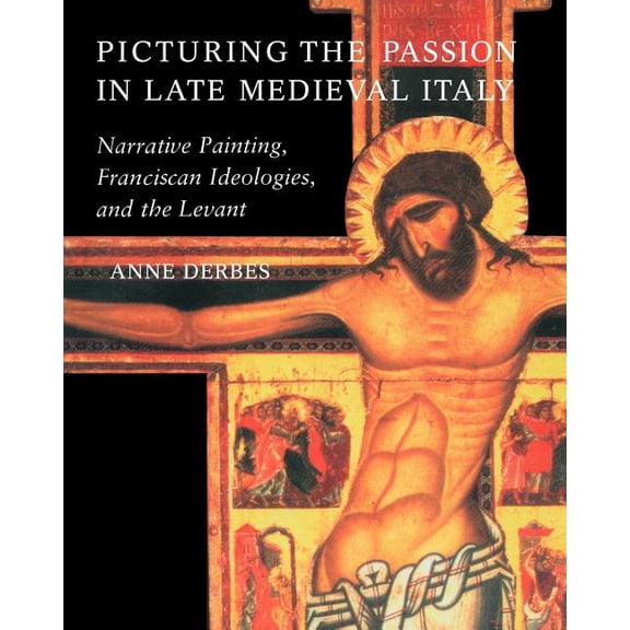 Picturing the Passion in Late Medieval Italy: Narrative Painting, Franciscan Ideologies, and the Levant, (Paperback)