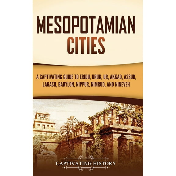 Mesopotamian Cities: A Captivating Guide to Eridu, Uruk, Ur, Akkad, Assur, Lagash, Babylon, Nippur, Nimrud, and Nineveh, (Hardcover)