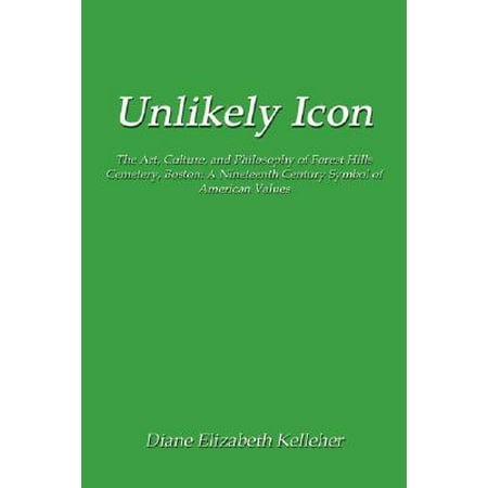 Unlikely Icon : The Art, Culture, and Philosophy of Forest Hills Cemetery, Boston: A Nineteenth Century Symbol of American