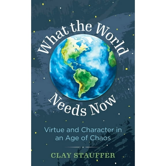 What the World Needs Now: Virtue and Character in an Age of Chaos, (Hardcover)