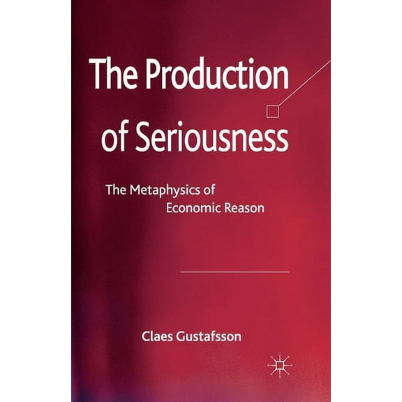 The Production of Seriousness: The Metaphysics of Economic Reason, (Paperback)