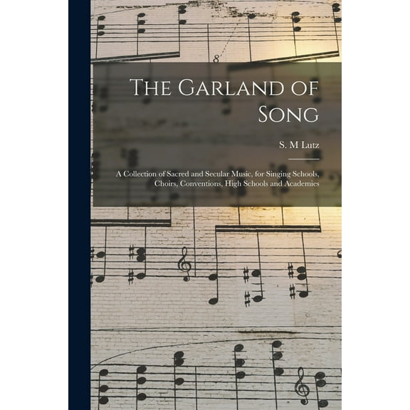 The Garland of Song : a Collection of Sacred and Secular Music, for Singing Schools, Choirs, Conventions, High Schools and Academies (Paperback)