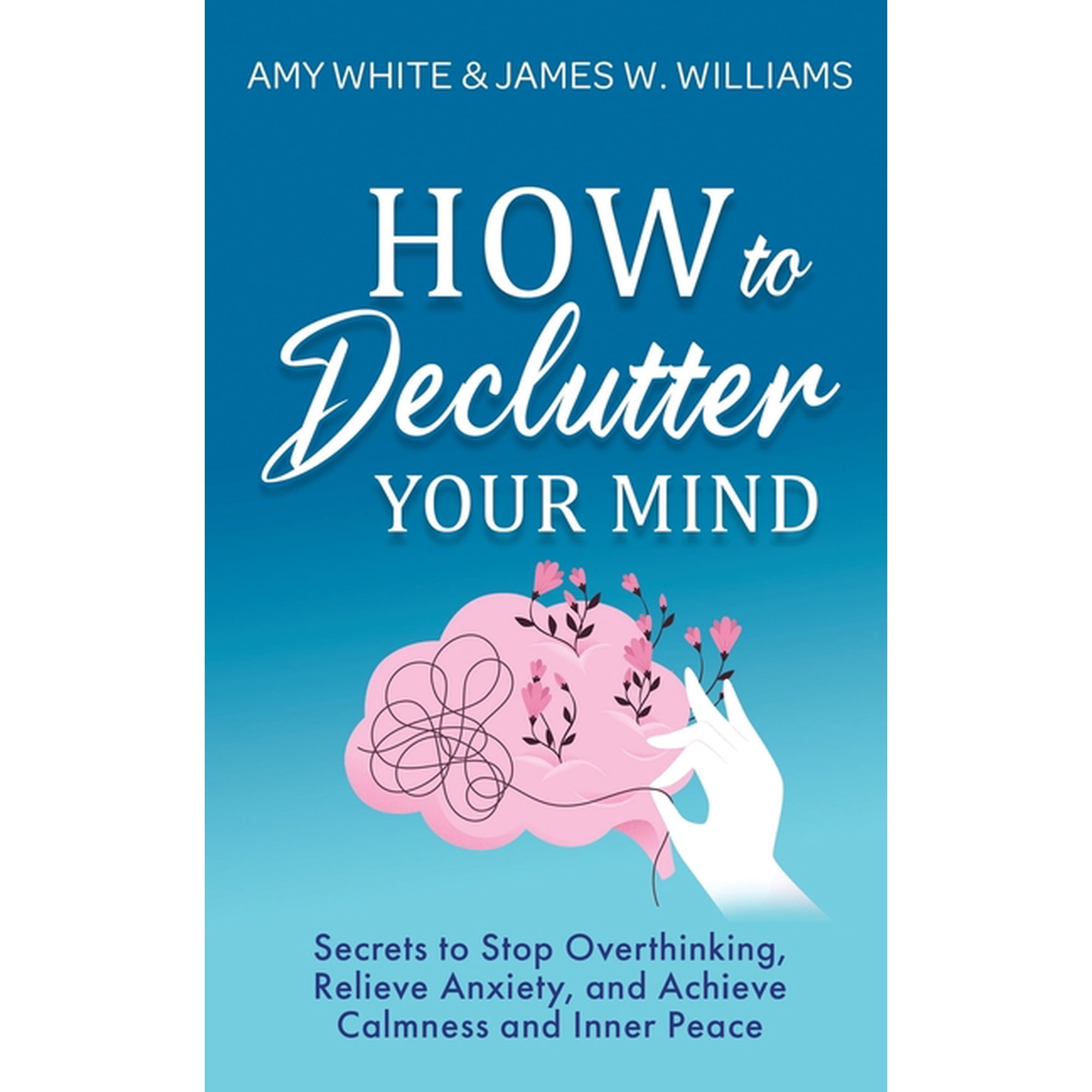 How to Declutter Your Mind: Secrets to Stop Overthinking, Relieve Anxiety, and Achieve Calmness and (Paperback) by James W Williams, Amy White