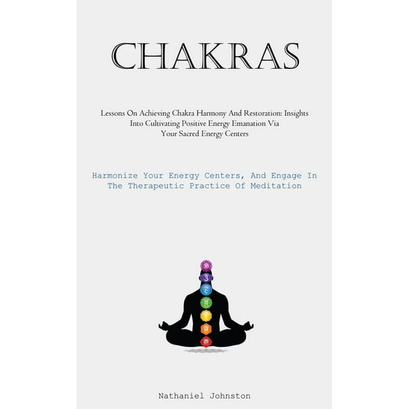 Chakras: Lessons On Achieving Chakra Harmony And Restoration: Insights Into Cultivating Positive Energy Emanation Via Yo, (Paperback)