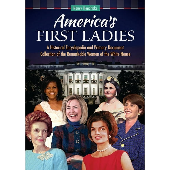 America's First Ladies: A Historical Encyclopedia and Primary Document Collection of the Remarkable Women of the White H, (Hardcover)
