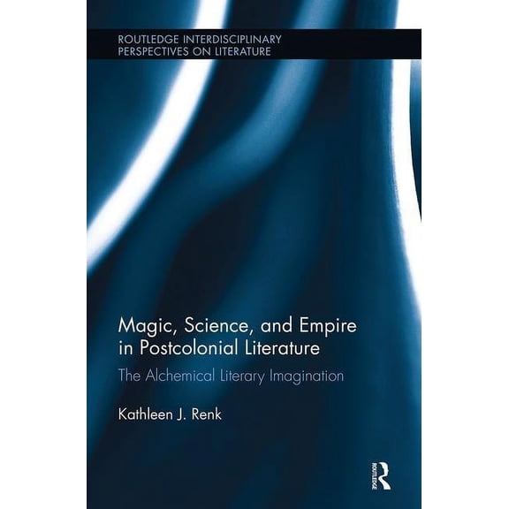 Routledge Interdisciplinary Perspectives Magic, Science, and Empire in Postcolonial Literature: The Alchemical Literary Imagination, (Hardcover)