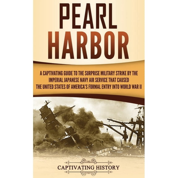 Pearl Harbor: A Captivating Guide to the Surprise Military Strike by the Imperial Japanese Navy Air Service that Caused , (Hardcover)
