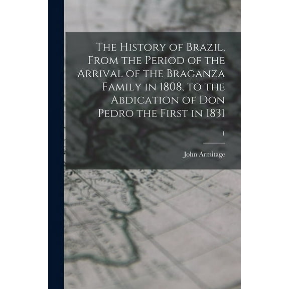 The History of Brazil, From the Period of the Arrival of the Braganza Family in 1808, to the Abdication of Don Pedro the First in 1831; 1 (Paperback)