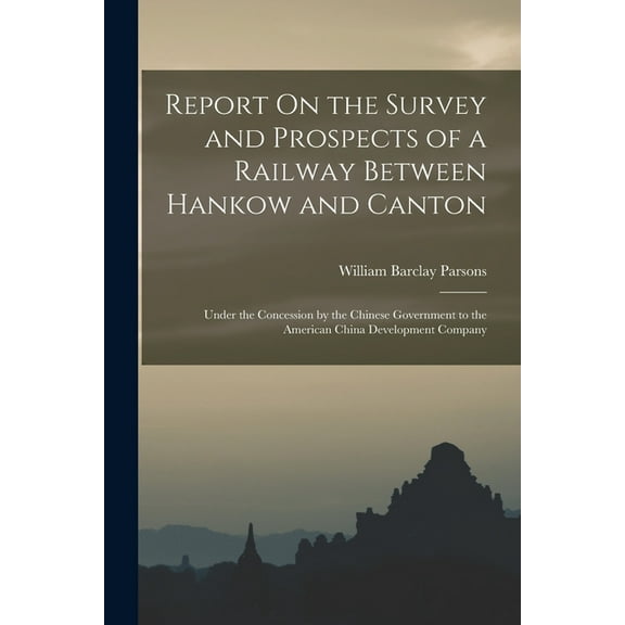 Report On the Survey and Prospects of a Railway Between Hankow and Canton: Under the Concession by the Chinese Government to the American China Development Company (Paperback)