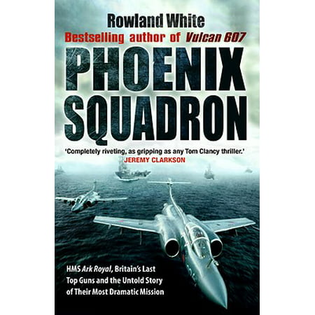 Phoenix Squadron : HMS Ark Royal, Britain's Last Top Guns and the Untold Story of Their Most Dramatic