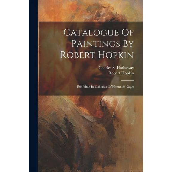 Catalogue Of Paintings By Robert Hopkin: Exhibited In Galleries Of Hanna & Noyes (Paperback)
