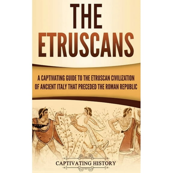 The Etruscans: A Captivating Guide to the Etruscan Civilization of Ancient Italy That Preceded the Roman Republic, (Hardcover)