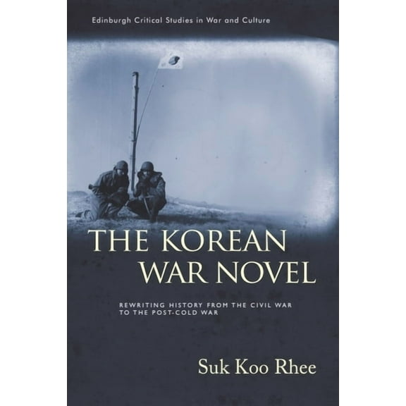 Edinburgh Critical Studies in War and Cu The Korean War Novel: Rewriting History from the Civil War to the Post-Cold War, (Hardcover)