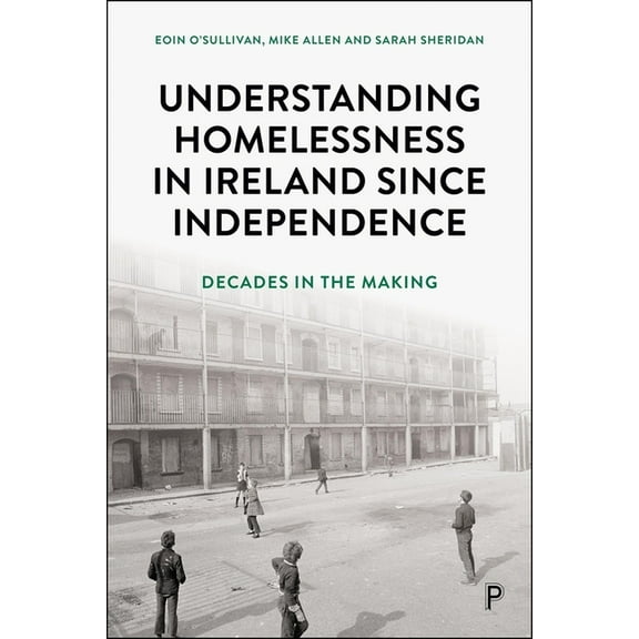 Understanding Homelessness in Ireland Since Independence: Decades in the Making, (Hardcover)