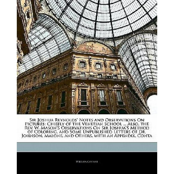 Sir Joshua Reynolds' Notes and Observations on Pictures: Chiefly of the Venetian School ... Also, the REV. W. Mason's Ob