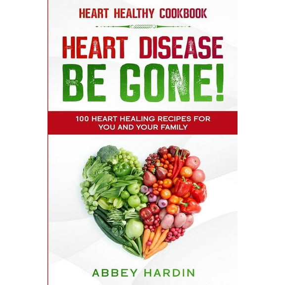 Heart Healthy Cookbook: HEART DISEASE BE GONE! 100 Heart Healing Recipes For You and Your Family, (Paperback)