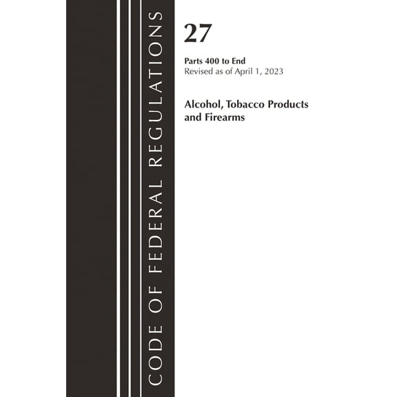 Code of Federal Regulations, Title 27 Al Code of Federal Regulations, Title 27 Alcohol Tobacco Products and Firearms 400-End, 2023, (Paperback)