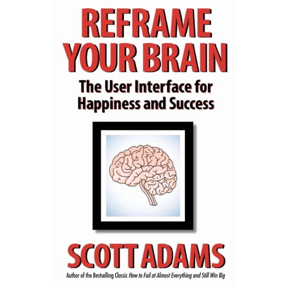 Recadrez Votre Cerveau : l'Interface Utilisateur pour le Bonheur et le Succès (la Série à Succès de Scott Adams)
