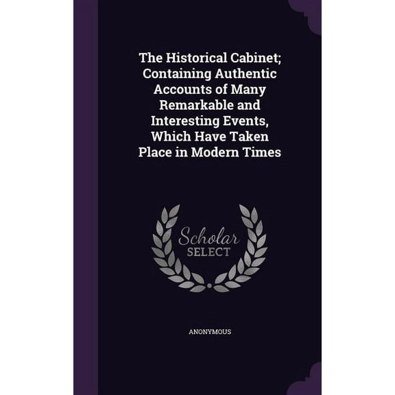 The Historical Cabinet; Containing Authentic Accounts of Many Remarkable and Interesting Events, Which Have Taken Place in Modern Times (Hardcover)