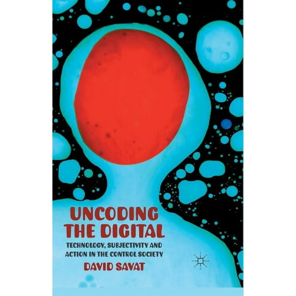 Uncoding the Digital: Technology, Subjectivity and Action in the Control Society, (Paperback)