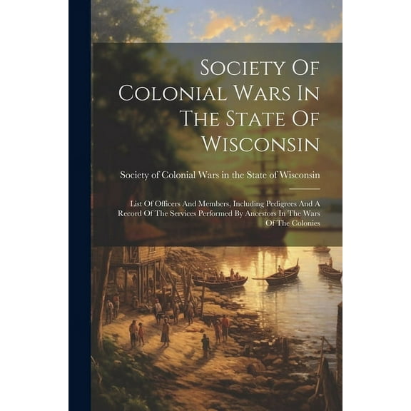 Society Of Colonial Wars In The State Of Wisconsin: List Of Officers And Members, Including Pedigrees And A Record Of Th, (Paperback)