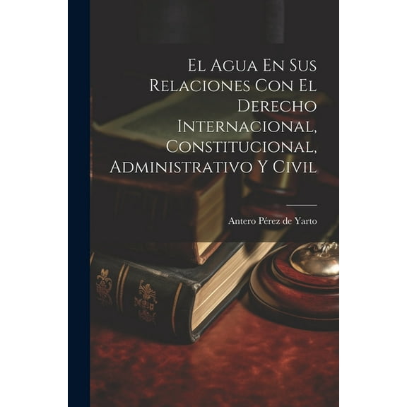 El Agua En Sus Relaciones Con El Derecho Internacional, Constitucional, Administrativo Y Civil (Paperback)