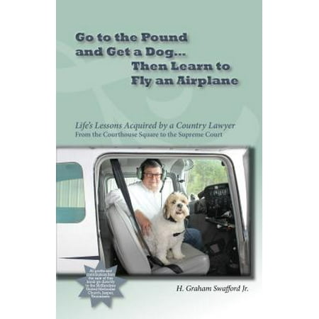 Go to the Pound and Get a Dog Then Learn to Fly an Airplane: Life's Lessons Acquired by a Country Lawyer from the Courthouse Square to the Supreme Court - (Best Lawyer In The Country)
