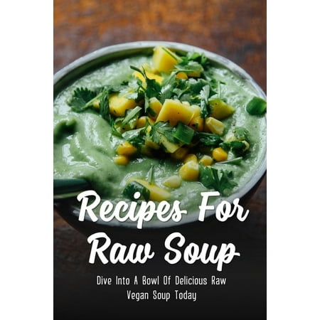 Recipes For Raw Soup : Dive Into A Bowl Of Delicious Raw Vegan Soup Today: Raw Soup Recipes Vitamix (Paperback)