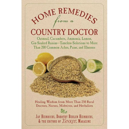 Home Remedies from a Country Doctor : Oatmeal, Cucumbers, Ammonia, Lemon, Gin-Soaked Raisins: Timeless Solutions to More Than 200 Common Aches, Pains, and (Best Gin For Soaking Raisins)
