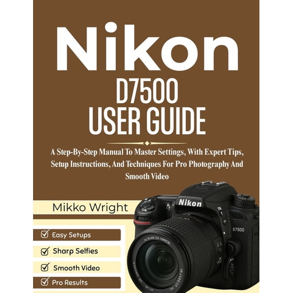 Nikon D7500 User Guide: A Step-By-Step Manual To Master Settings, With Expert Tips, Setup Instructions, And Techniques F, (Paperback)