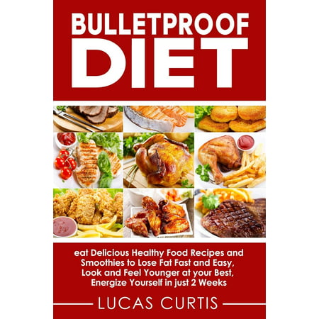 Bulletproof Diet : Eat Delicious Food Recipes and Smoothies to Lose Fat Fast and Easy, Look and Feel Younger at Your Best, Energize Yourself in Just 2