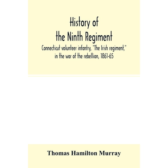 History of the Ninth regiment, Connecticut volunteer infantry, "The Irish regiment," in the war of the rebellion, 1861-6, (Paperback)